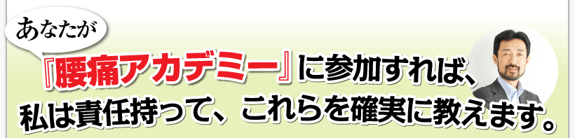 腰痛は腰痛アカデミーは、腰痛、ヘルニア、狭窄症、坐骨神経痛で悩むあなたが『腰痛アカデミー』に参加すれば、私、坂戸孝志は責任を持って、これらを確実に教えます。