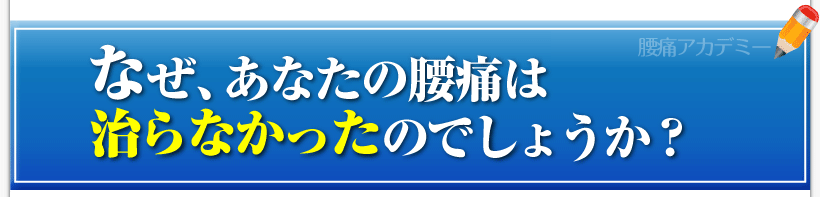 腰痛を治す腰痛アカデミーで、腰痛、ヘルニア、狭窄症、坐骨神経痛、を治っていないあなたは
なぜ、腰痛が治らなかったのでしょうか？
